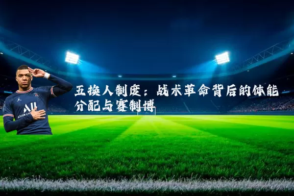 五换人制度：战术革命背后的体能分配与赛制博弈