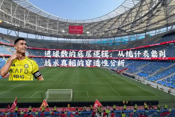 进球数的底层逻辑：从统计表象到战术真相的穿透性分析