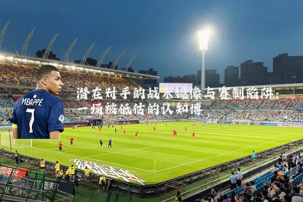 潜在对手的战术镜像与赛制陷阱:一场被低估的认知博弈