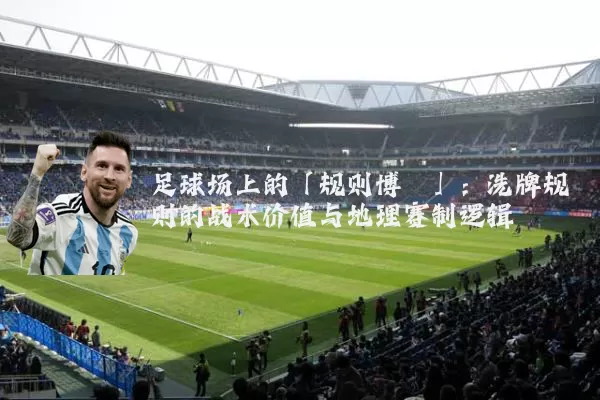 足球场上的「规则博弈」:洗牌规则的战术价值与地理赛制逻辑