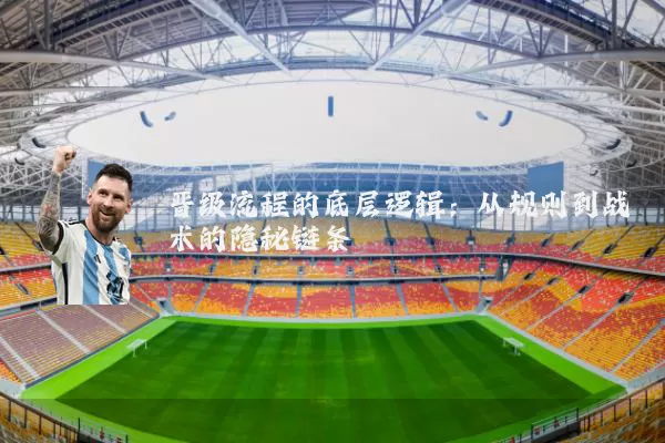 晋级流程的底层逻辑:从规则到战术的隐秘链条